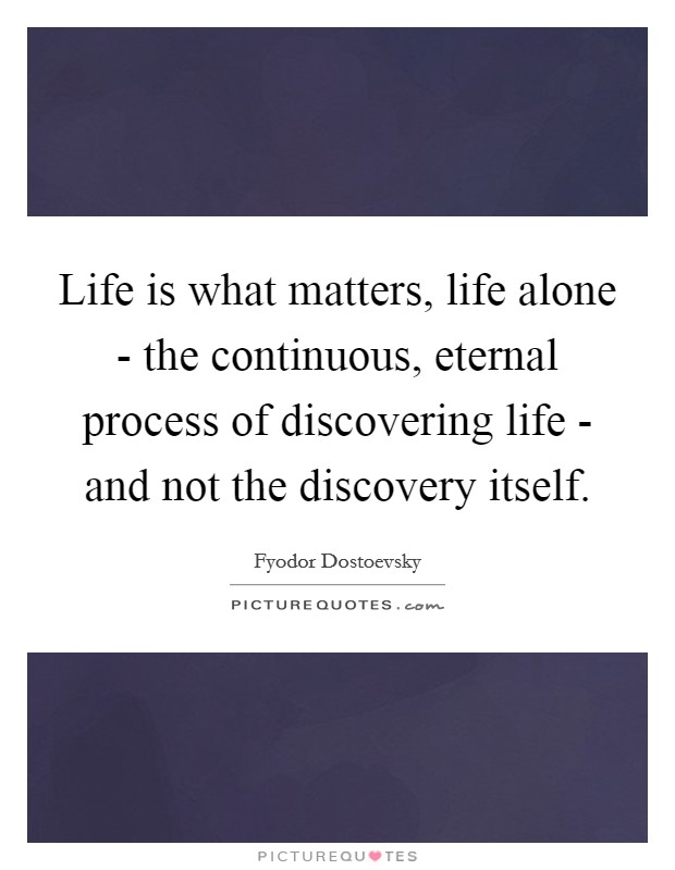 Life is what matters, life alone - the continuous, eternal process of discovering life - and not the discovery itself. Picture Quote #1