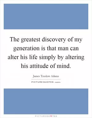 The greatest discovery of my generation is that man can alter his life simply by altering his attitude of mind Picture Quote #1