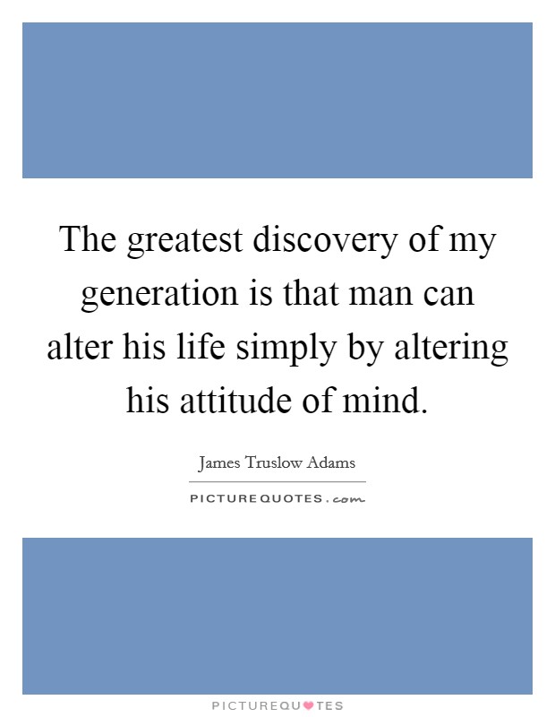 The greatest discovery of my generation is that man can alter his life simply by altering his attitude of mind. Picture Quote #1
