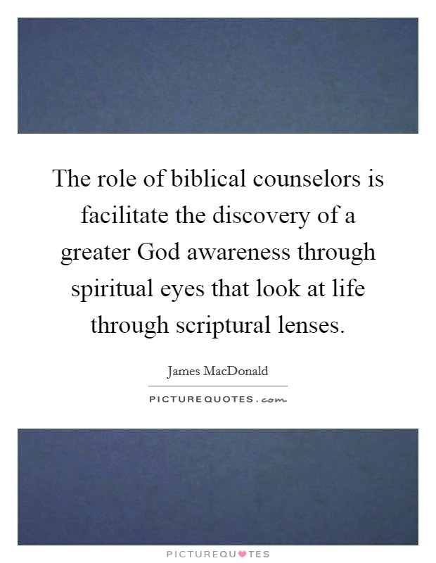 The role of biblical counselors is facilitate the discovery of a greater God awareness through spiritual eyes that look at life through scriptural lenses. Picture Quote #1