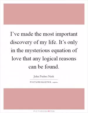 I’ve made the most important discovery of my life. It’s only in the mysterious equation of love that any logical reasons can be found Picture Quote #1