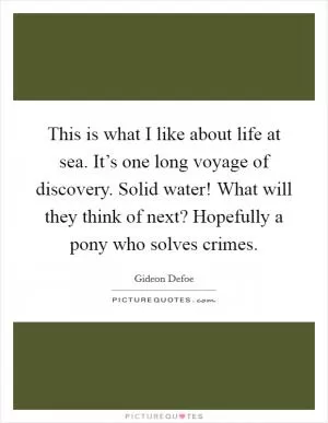 This is what I like about life at sea. It’s one long voyage of discovery. Solid water! What will they think of next? Hopefully a pony who solves crimes Picture Quote #1