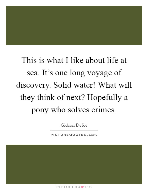 This is what I like about life at sea. It's one long voyage of discovery. Solid water! What will they think of next? Hopefully a pony who solves crimes. Picture Quote #1