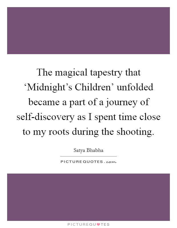 The magical tapestry that ‘Midnight's Children' unfolded became a part of a journey of self-discovery as I spent time close to my roots during the shooting. Picture Quote #1