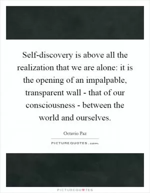 Self-discovery is above all the realization that we are alone: it is the opening of an impalpable, transparent wall - that of our consciousness - between the world and ourselves Picture Quote #1