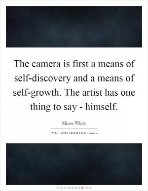 The camera is first a means of self-discovery and a means of self-growth. The artist has one thing to say - himself Picture Quote #1