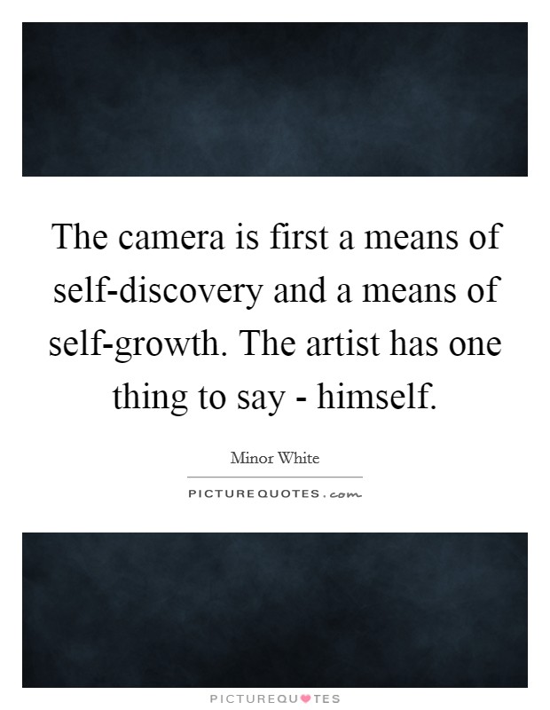 The camera is first a means of self-discovery and a means of self-growth. The artist has one thing to say - himself. Picture Quote #1