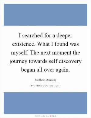 I searched for a deeper existence. What I found was myself. The next moment the journey towards self discovery began all over again Picture Quote #1