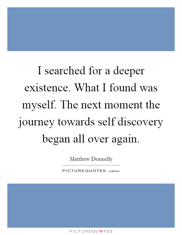 I searched for a deeper existence. What I found was myself. The next moment the journey towards self discovery began all over again. Picture Quote #1
