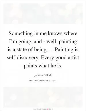 Something in me knows where I’m going, and - well, painting is a state of being. ... Painting is self-discovery. Every good artist paints what he is Picture Quote #1