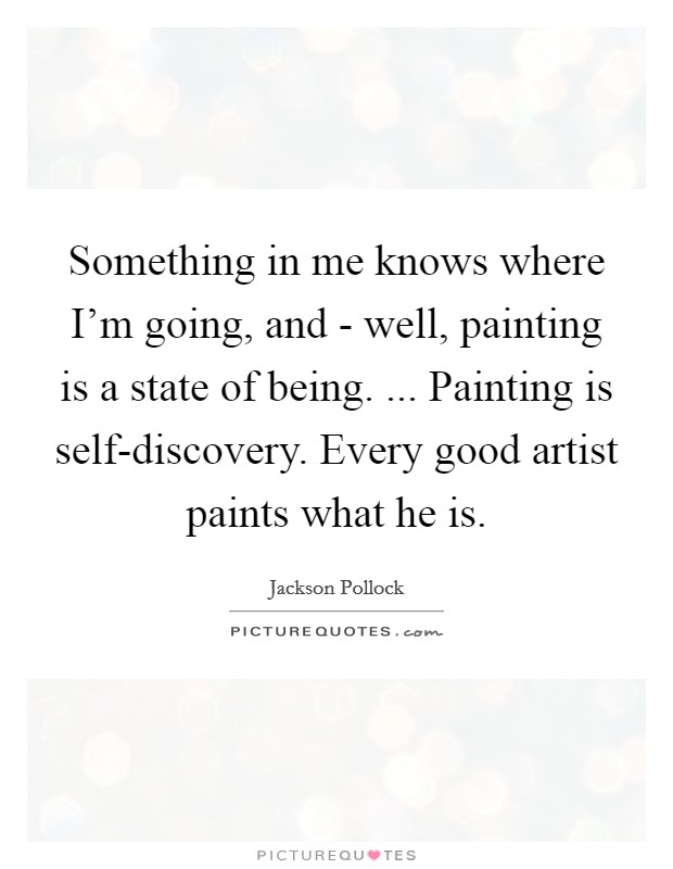 Something in me knows where I'm going, and - well, painting is a state of being. ... Painting is self-discovery. Every good artist paints what he is. Picture Quote #1