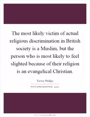 The most likely victim of actual religious discrimination in British society is a Muslim, but the person who is most likely to feel slighted because of their religion is an evangelical Christian Picture Quote #1