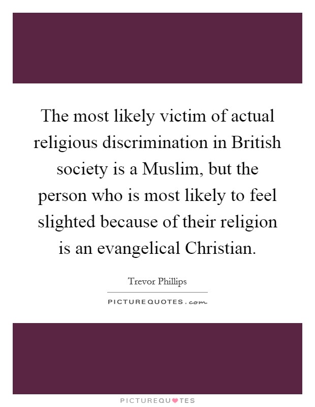 The most likely victim of actual religious discrimination in British society is a Muslim, but the person who is most likely to feel slighted because of their religion is an evangelical Christian. Picture Quote #1