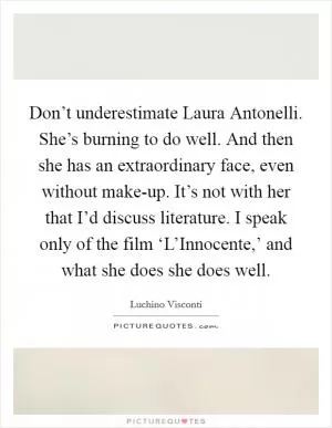 Don’t underestimate Laura Antonelli. She’s burning to do well. And then she has an extraordinary face, even without make-up. It’s not with her that I’d discuss literature. I speak only of the film ‘L’Innocente,’ and what she does she does well Picture Quote #1