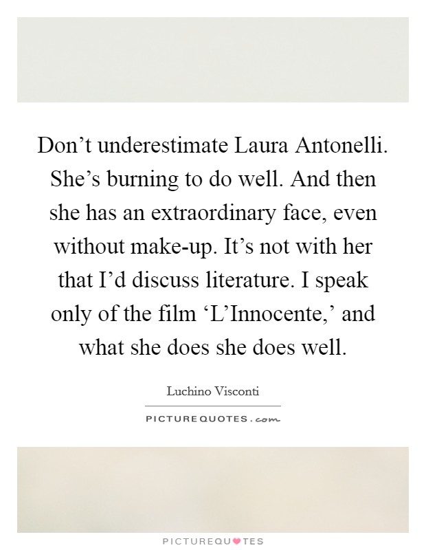 Don't underestimate Laura Antonelli. She's burning to do well. And then she has an extraordinary face, even without make-up. It's not with her that I'd discuss literature. I speak only of the film ‘L'Innocente,' and what she does she does well. Picture Quote #1
