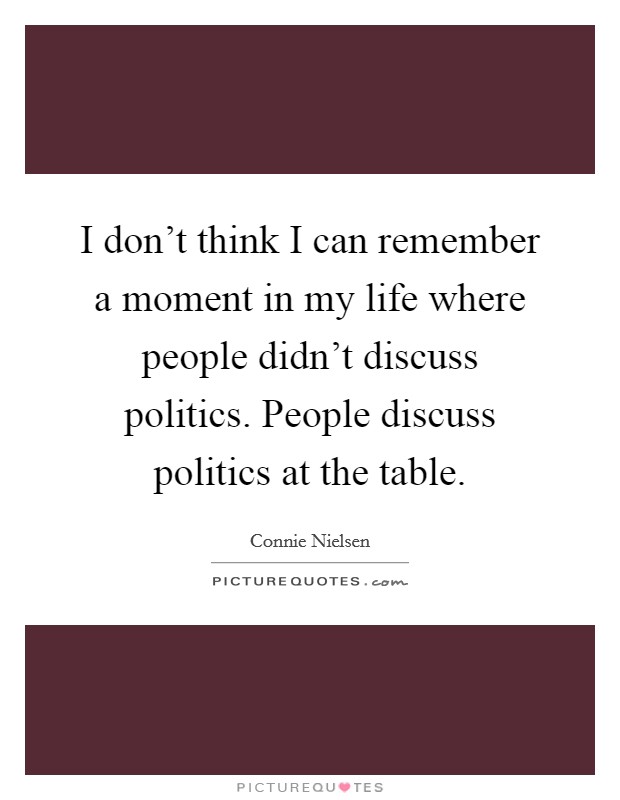 I don't think I can remember a moment in my life where people didn't discuss politics. People discuss politics at the table. Picture Quote #1