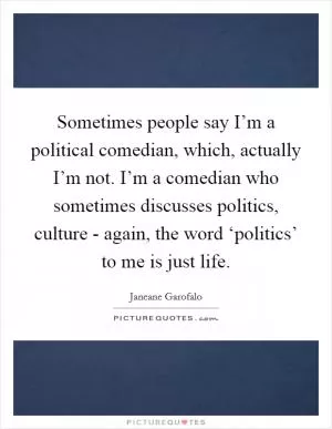Sometimes people say I’m a political comedian, which, actually I’m not. I’m a comedian who sometimes discusses politics, culture - again, the word ‘politics’ to me is just life Picture Quote #1