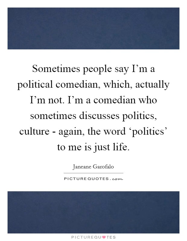Sometimes people say I'm a political comedian, which, actually I'm not. I'm a comedian who sometimes discusses politics, culture - again, the word ‘politics' to me is just life. Picture Quote #1