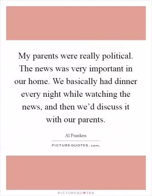 My parents were really political. The news was very important in our home. We basically had dinner every night while watching the news, and then we’d discuss it with our parents Picture Quote #1