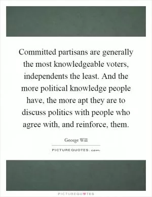 Committed partisans are generally the most knowledgeable voters, independents the least. And the more political knowledge people have, the more apt they are to discuss politics with people who agree with, and reinforce, them Picture Quote #1