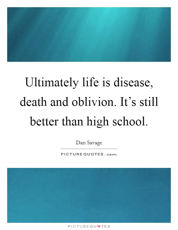 Ultimately life is disease, death and oblivion. It's still better than high school. Picture Quote #1