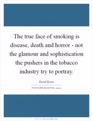The true face of smoking is disease, death and horror - not the glamour and sophistication the pushers in the tobacco industry try to portray Picture Quote #1