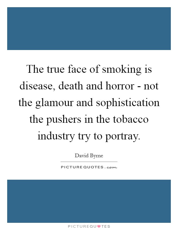The true face of smoking is disease, death and horror - not the glamour and sophistication the pushers in the tobacco industry try to portray. Picture Quote #1