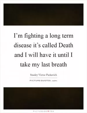 I’m fighting a long term disease it’s called Death and I will have it until I take my last breath Picture Quote #1