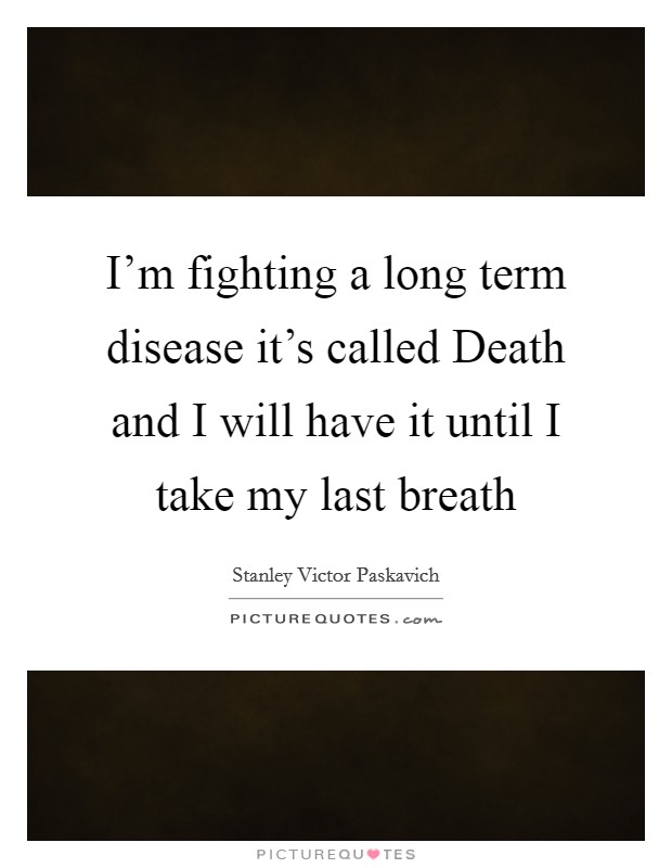 I'm fighting a long term disease it's called Death and I will have it until I take my last breath Picture Quote #1