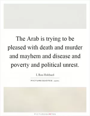 The Arab is trying to be pleased with death and murder and mayhem and disease and poverty and political unrest Picture Quote #1