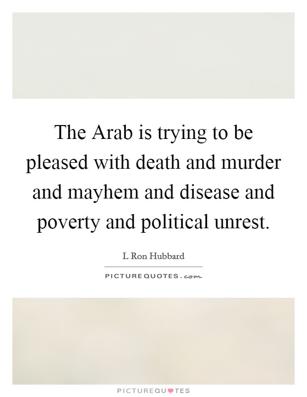 The Arab is trying to be pleased with death and murder and mayhem and disease and poverty and political unrest. Picture Quote #1