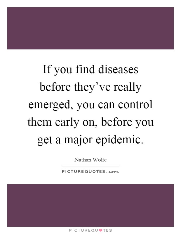 If you find diseases before they've really emerged, you can control them early on, before you get a major epidemic. Picture Quote #1