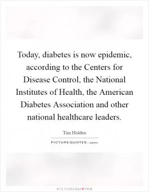 Today, diabetes is now epidemic, according to the Centers for Disease Control, the National Institutes of Health, the American Diabetes Association and other national healthcare leaders Picture Quote #1