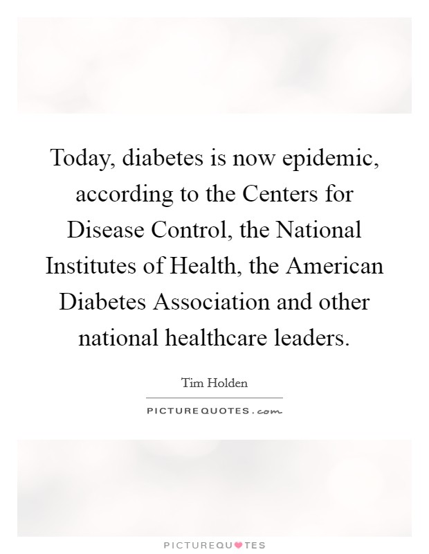 Today, diabetes is now epidemic, according to the Centers for Disease Control, the National Institutes of Health, the American Diabetes Association and other national healthcare leaders. Picture Quote #1
