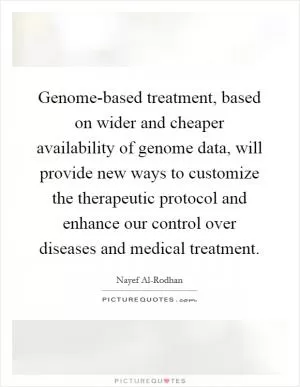 Genome-based treatment, based on wider and cheaper availability of genome data, will provide new ways to customize the therapeutic protocol and enhance our control over diseases and medical treatment Picture Quote #1