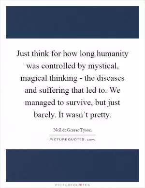 Just think for how long humanity was controlled by mystical, magical thinking - the diseases and suffering that led to. We managed to survive, but just barely. It wasn’t pretty Picture Quote #1