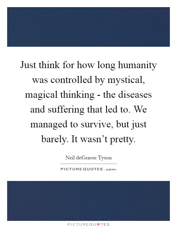 Just think for how long humanity was controlled by mystical, magical thinking - the diseases and suffering that led to. We managed to survive, but just barely. It wasn't pretty. Picture Quote #1