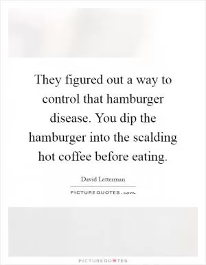 They figured out a way to control that hamburger disease. You dip the hamburger into the scalding hot coffee before eating Picture Quote #1