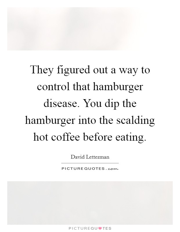 They figured out a way to control that hamburger disease. You dip the hamburger into the scalding hot coffee before eating. Picture Quote #1