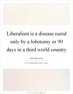 Liberalism is a disease cured only by a lobotomy or 90 days in a third world country Picture Quote #1