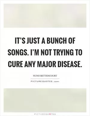 It’s just a bunch of songs. I’m not trying to cure any major disease Picture Quote #1