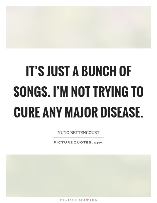 It's just a bunch of songs. I'm not trying to cure any major disease. Picture Quote #1