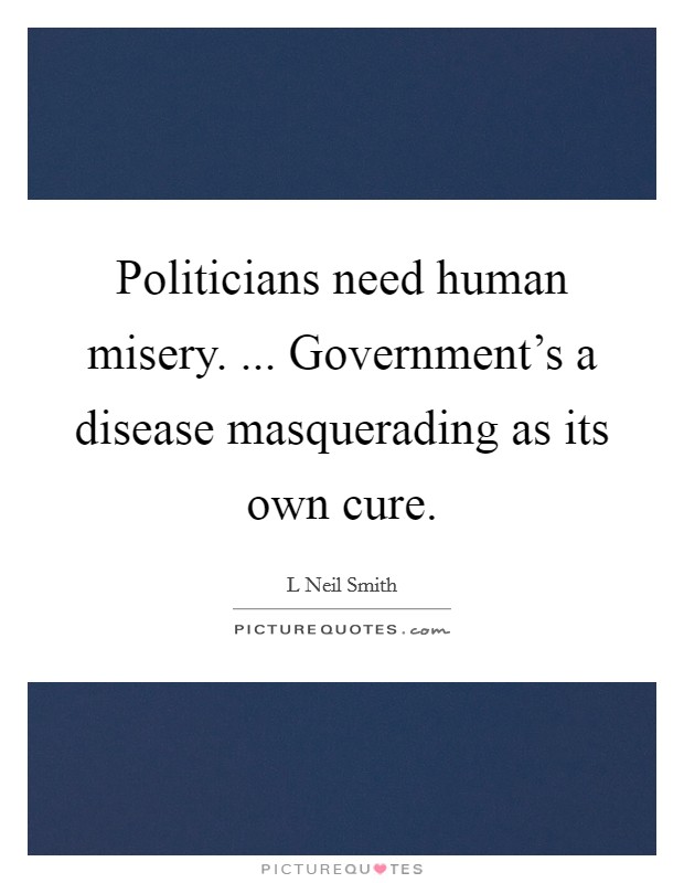 Politicians need human misery. ... Government's a disease masquerading as its own cure. Picture Quote #1