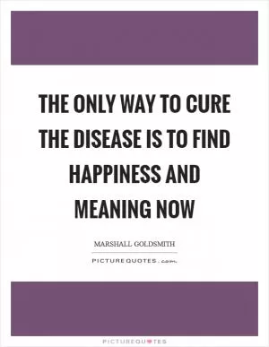 The only way to cure the disease is to find happiness and meaning now Picture Quote #1