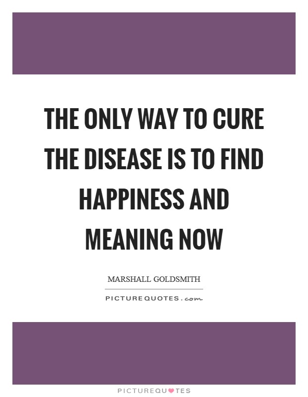 The only way to cure the disease is to find happiness and meaning now Picture Quote #1