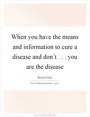 When you have the means and information to cure a disease and don’t . . . you are the disease Picture Quote #1
