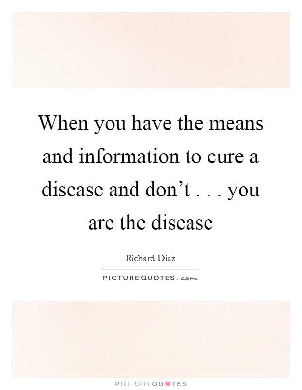 When you have the means and information to cure a disease and don't . . . you are the disease Picture Quote #1