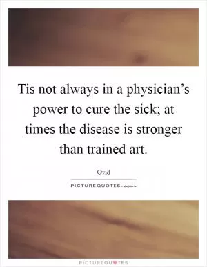 Tis not always in a physician’s power to cure the sick; at times the disease is stronger than trained art Picture Quote #1
