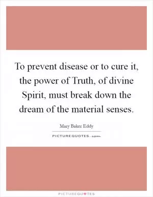 To prevent disease or to cure it, the power of Truth, of divine Spirit, must break down the dream of the material senses Picture Quote #1
