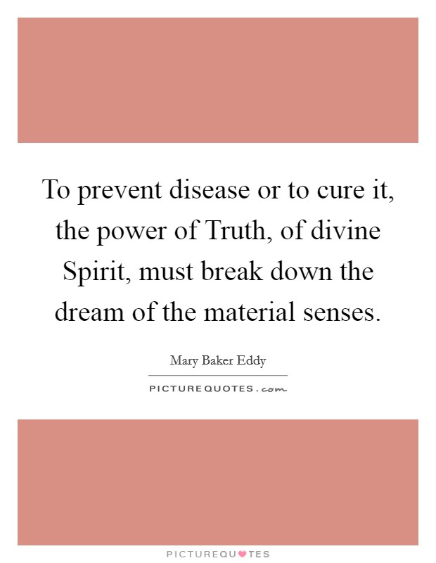 To prevent disease or to cure it, the power of Truth, of divine Spirit, must break down the dream of the material senses. Picture Quote #1